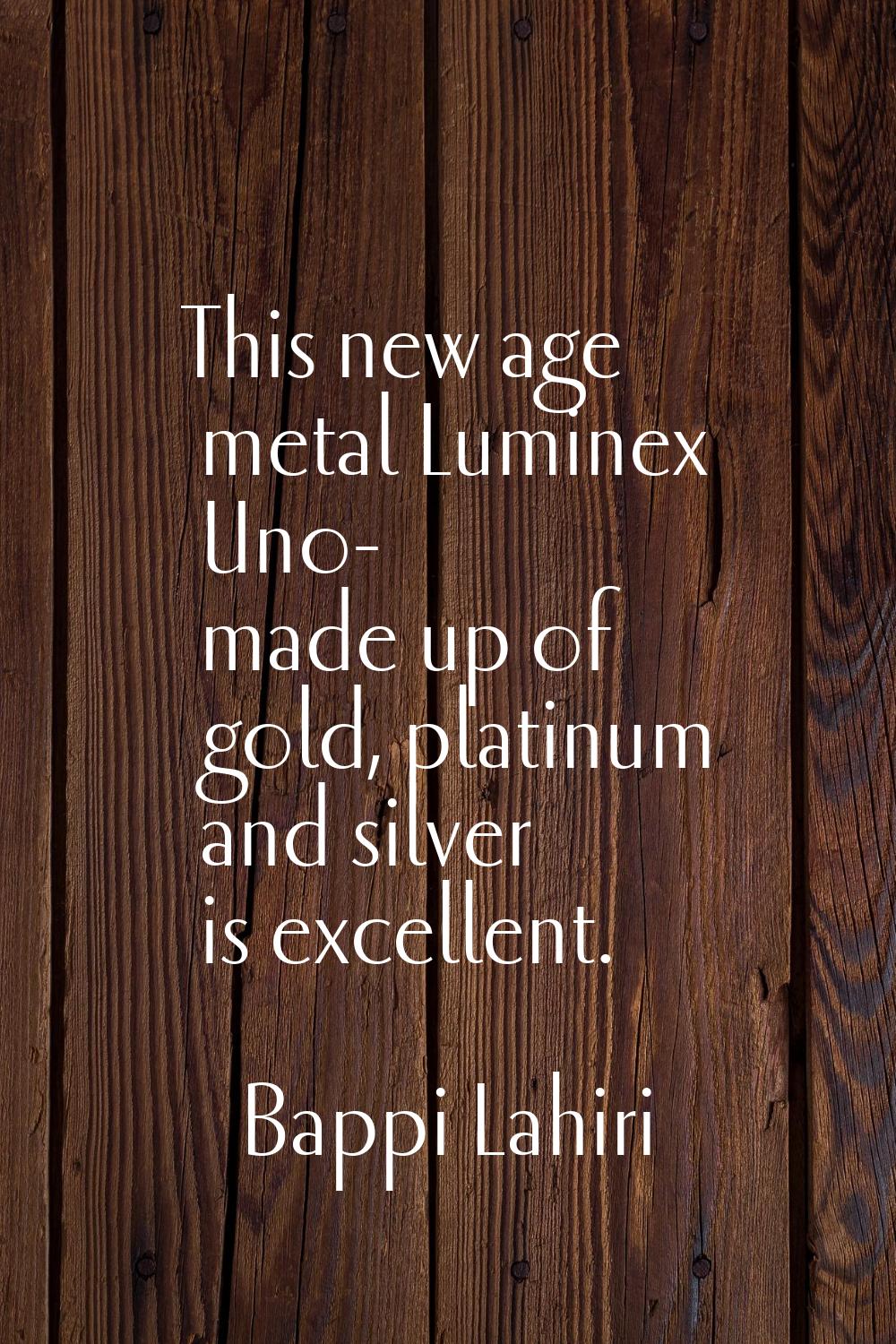 This new age metal Luminex Uno- made up of gold, platinum and silver is excellent.