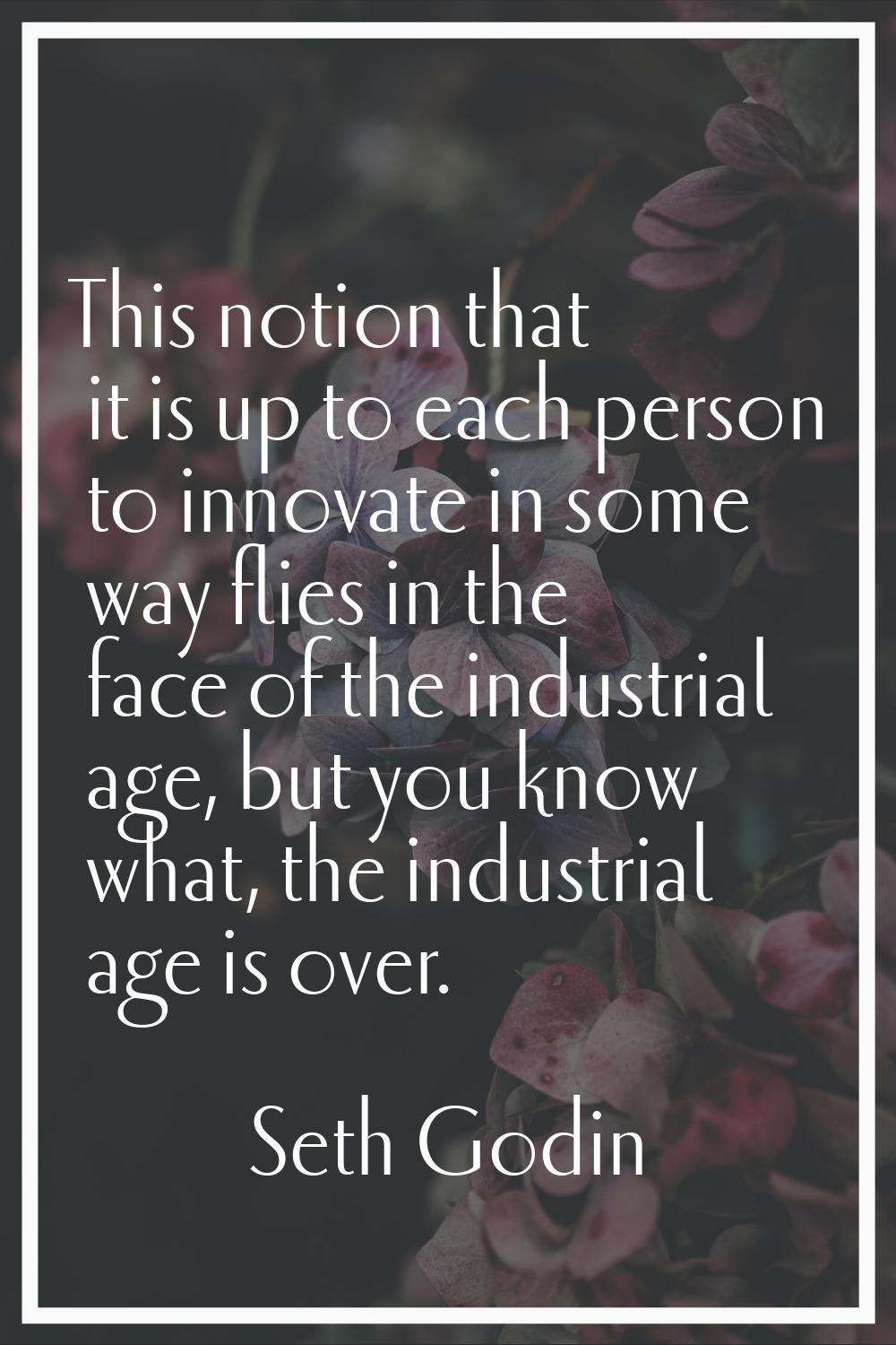 This notion that it is up to each person to innovate in some way flies in the face of the industria