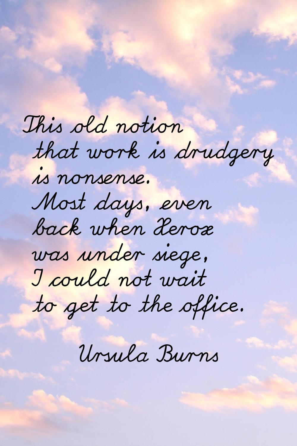This old notion that work is drudgery is nonsense. Most days, even back when Xerox was under siege,