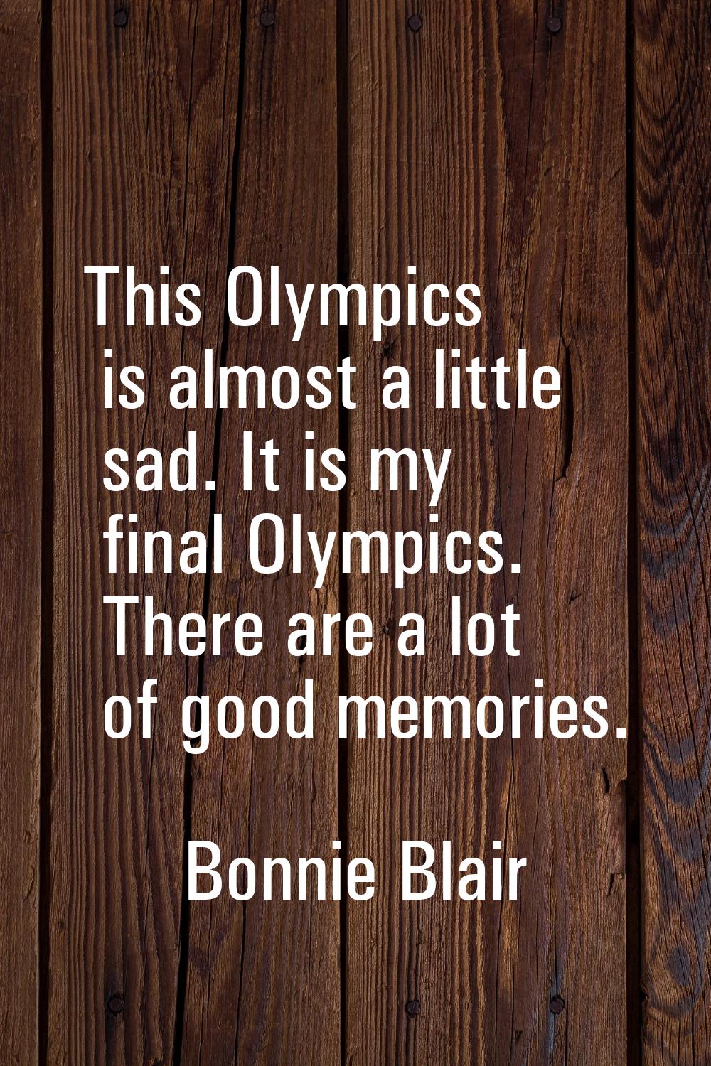 This Olympics is almost a little sad. It is my final Olympics. There are a lot of good memories.
