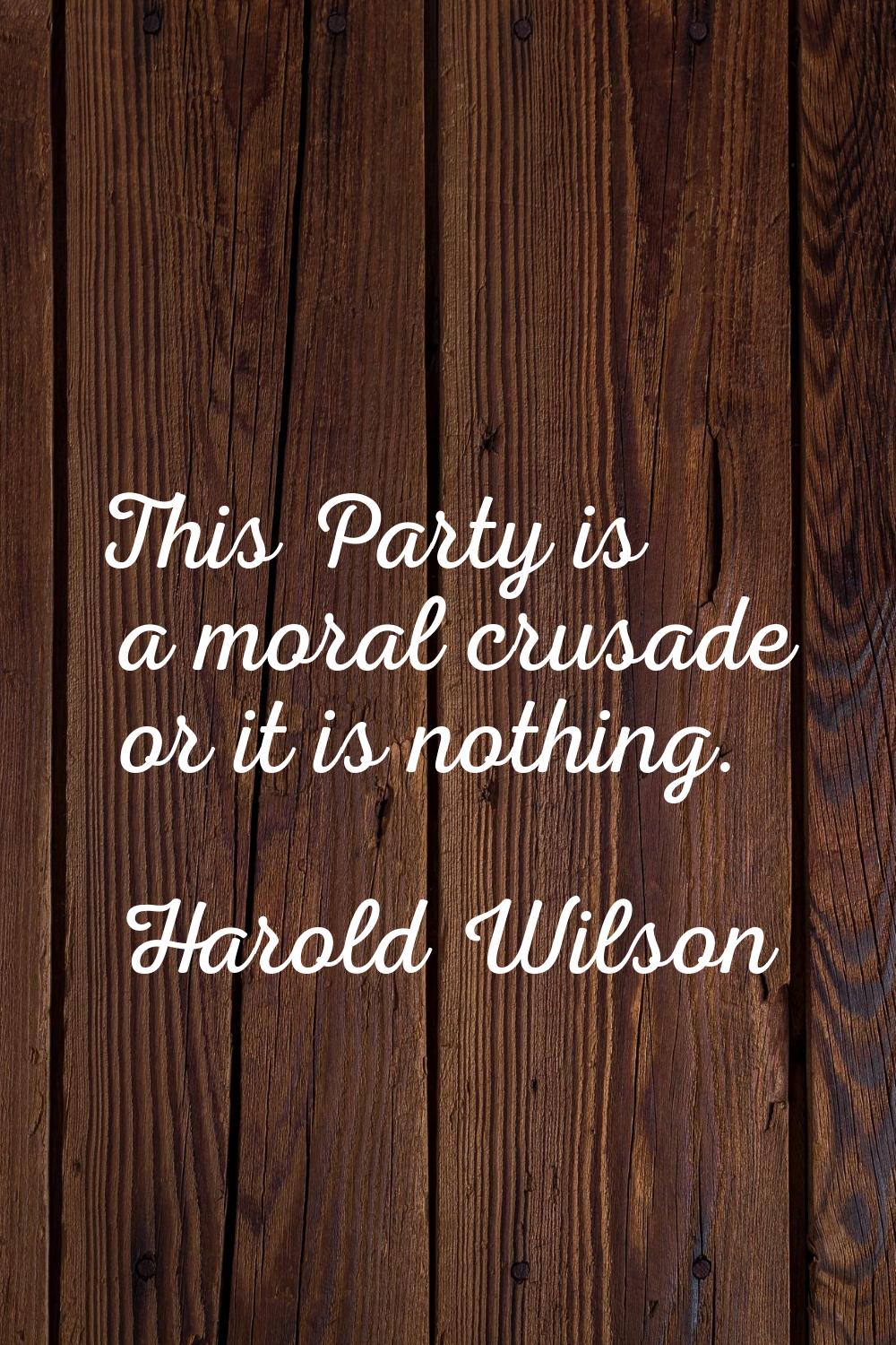 This Party is a moral crusade or it is nothing.
