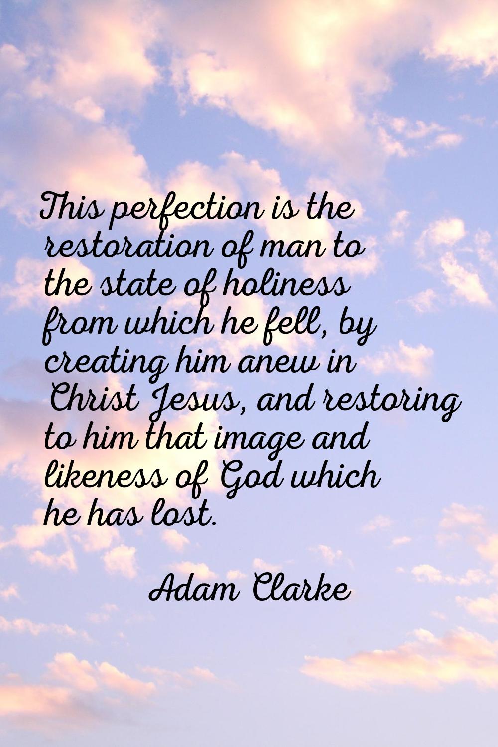 This perfection is the restoration of man to the state of holiness from which he fell, by creating 