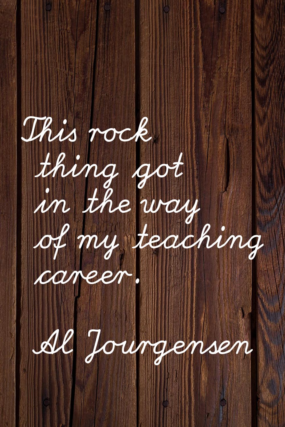 This rock thing got in the way of my teaching career.