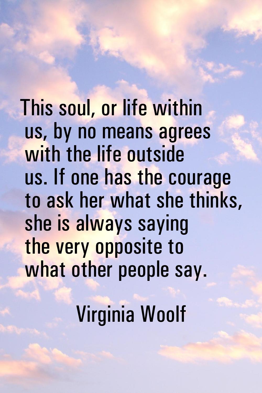 This soul, or life within us, by no means agrees with the life outside us. If one has the courage t