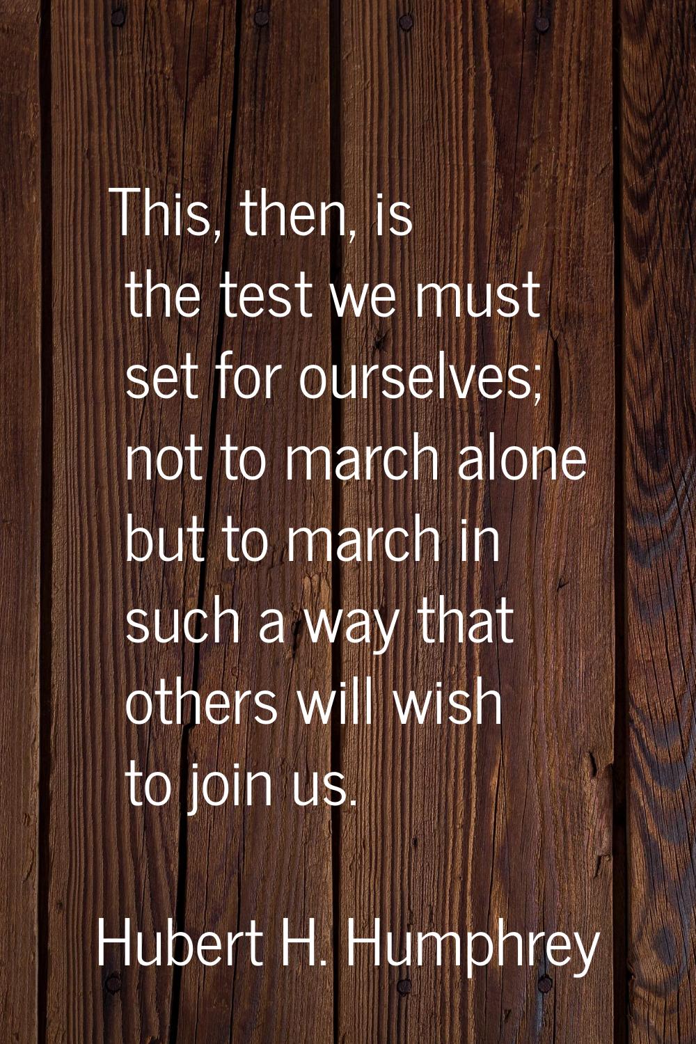 This, then, is the test we must set for ourselves; not to march alone but to march in such a way th