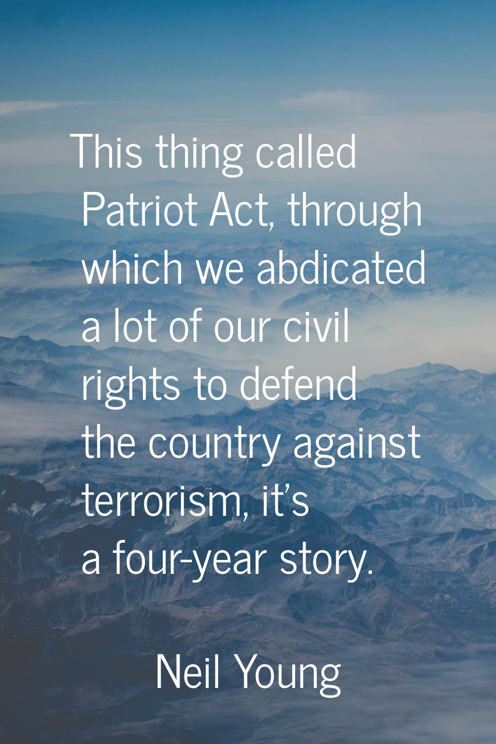 This thing called Patriot Act, through which we abdicated a lot of our civil rights to defend the c