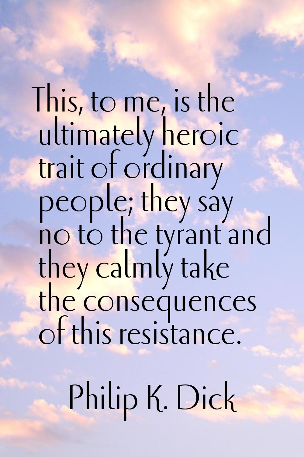 This, to me, is the ultimately heroic trait of ordinary people; they say no to the tyrant and they 