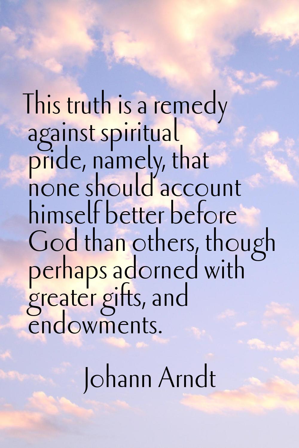 This truth is a remedy against spiritual pride, namely, that none should account himself better bef