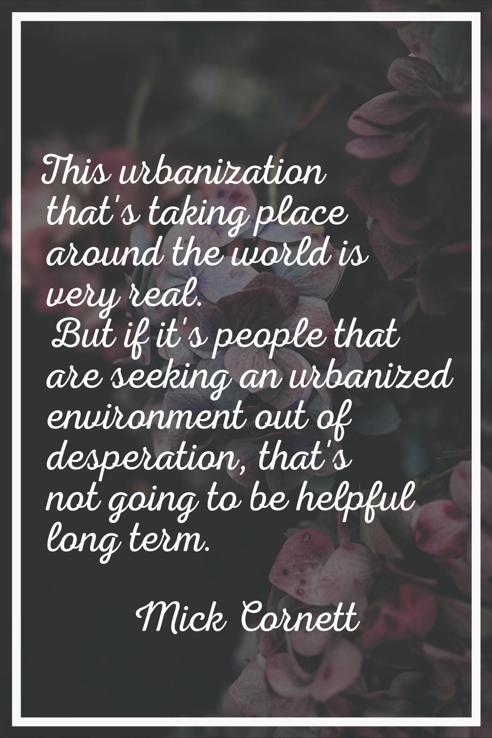 This urbanization that's taking place around the world is very real. But if it's people that are se