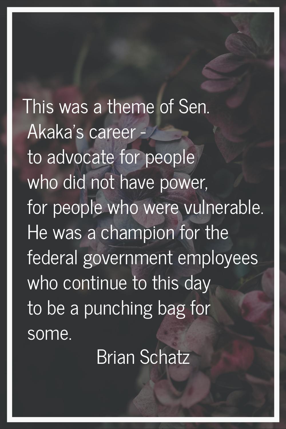 This was a theme of Sen. Akaka's career - to advocate for people who did not have power, for people
