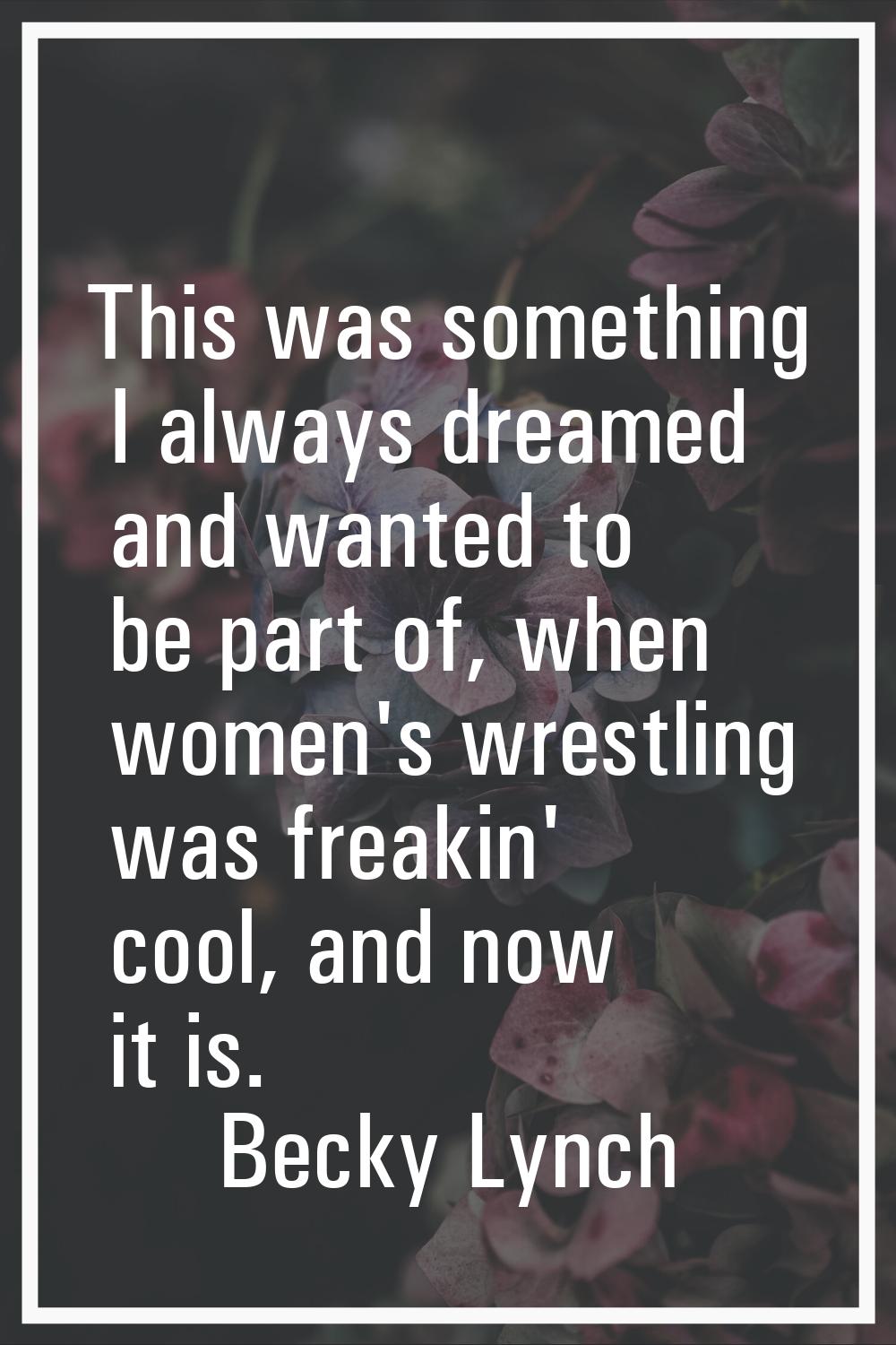 This was something I always dreamed and wanted to be part of, when women's wrestling was freakin' c