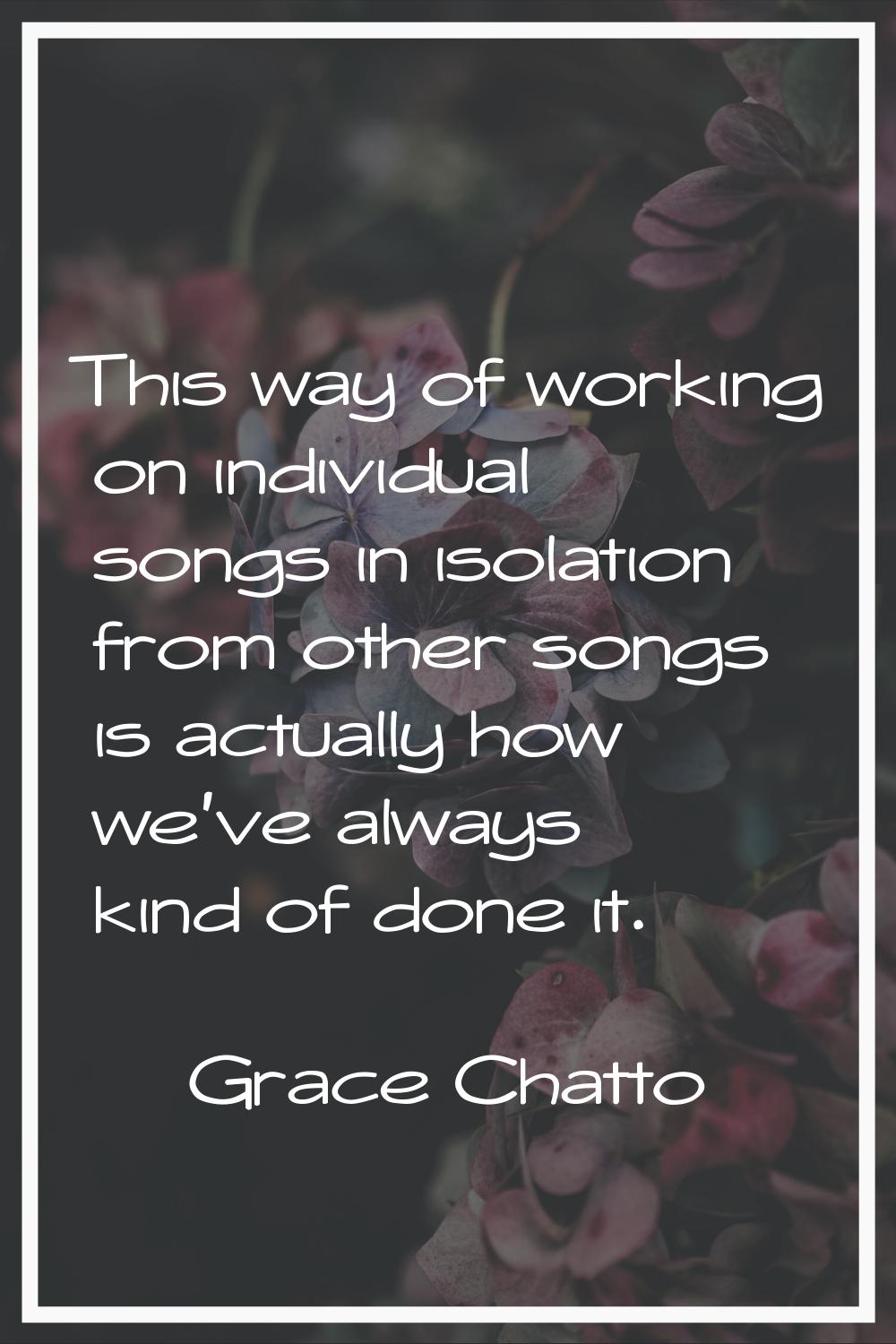 This way of working on individual songs in isolation from other songs is actually how we've always 