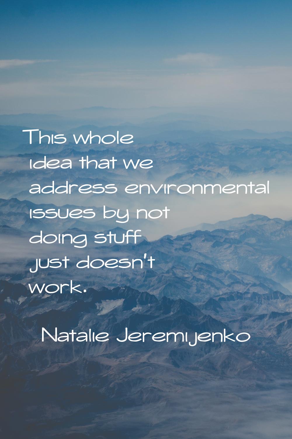 This whole idea that we address environmental issues by not doing stuff just doesn't work.