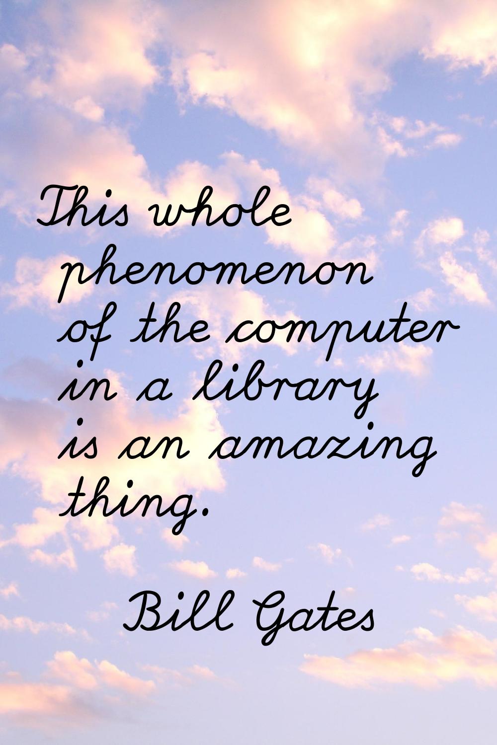 This whole phenomenon of the computer in a library is an amazing thing.