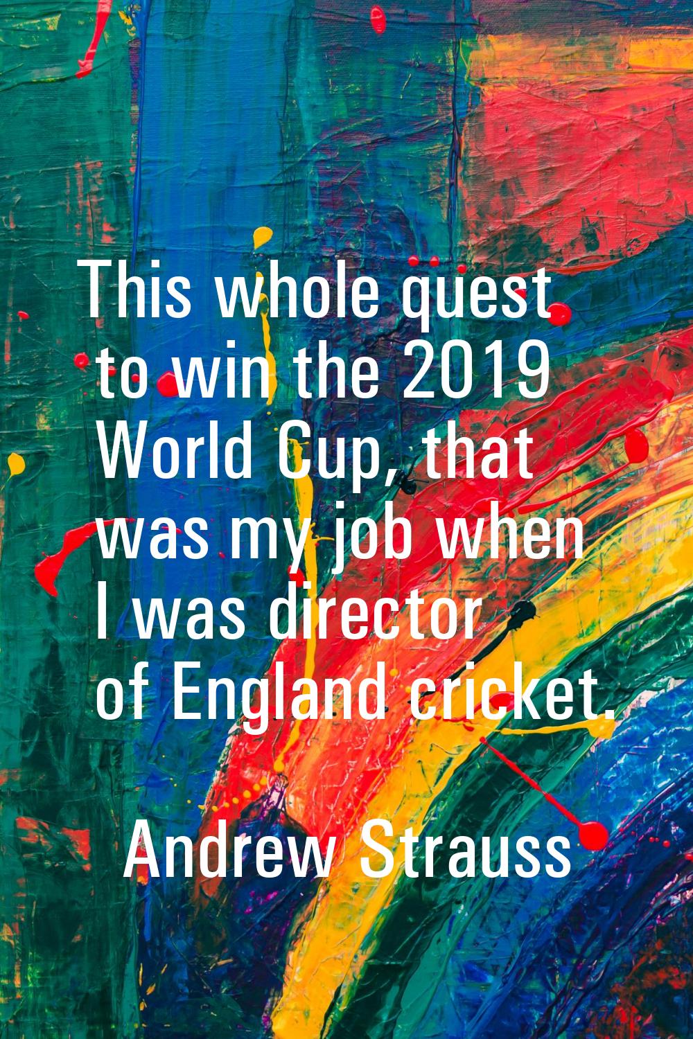 This whole quest to win the 2019 World Cup, that was my job when I was director of England cricket.