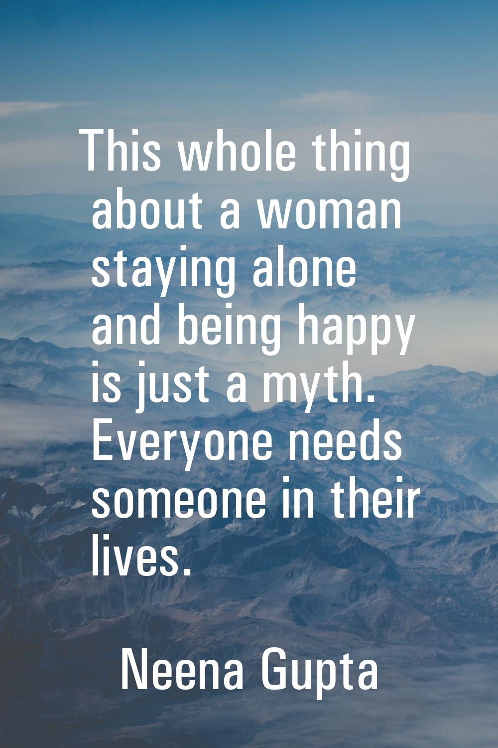 This whole thing about a woman staying alone and being happy is just a myth. Everyone needs someone