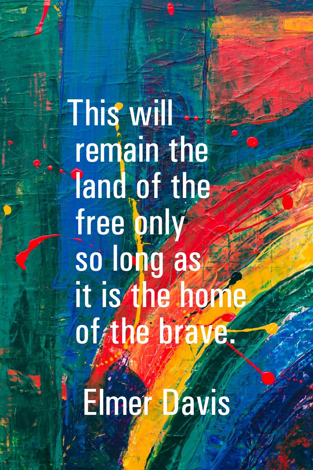 This will remain the land of the free only so long as it is the home of the brave.