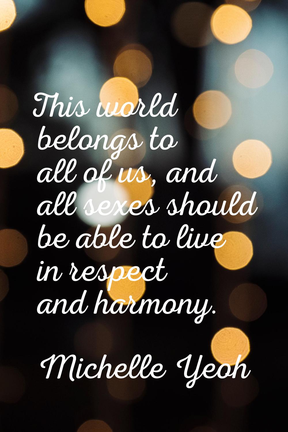 This world belongs to all of us, and all sexes should be able to live in respect and harmony.