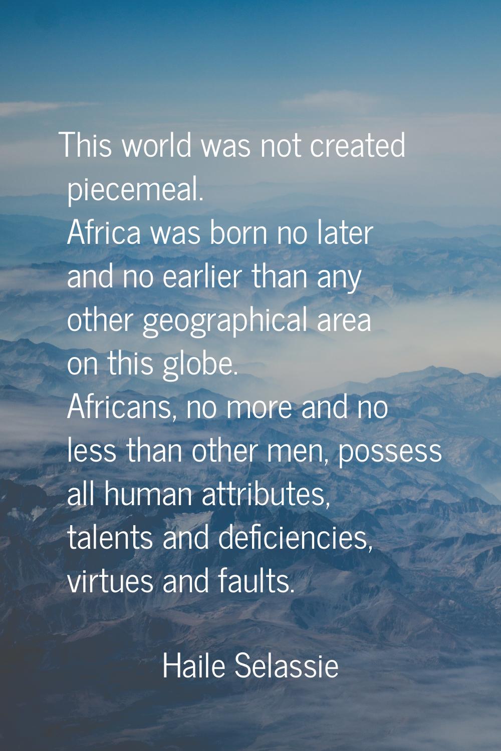 This world was not created piecemeal. Africa was born no later and no earlier than any other geogra