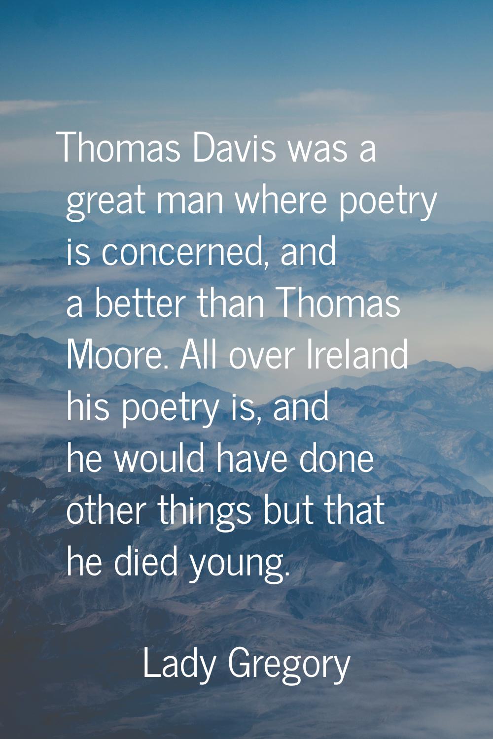 Thomas Davis was a great man where poetry is concerned, and a better than Thomas Moore. All over Ir