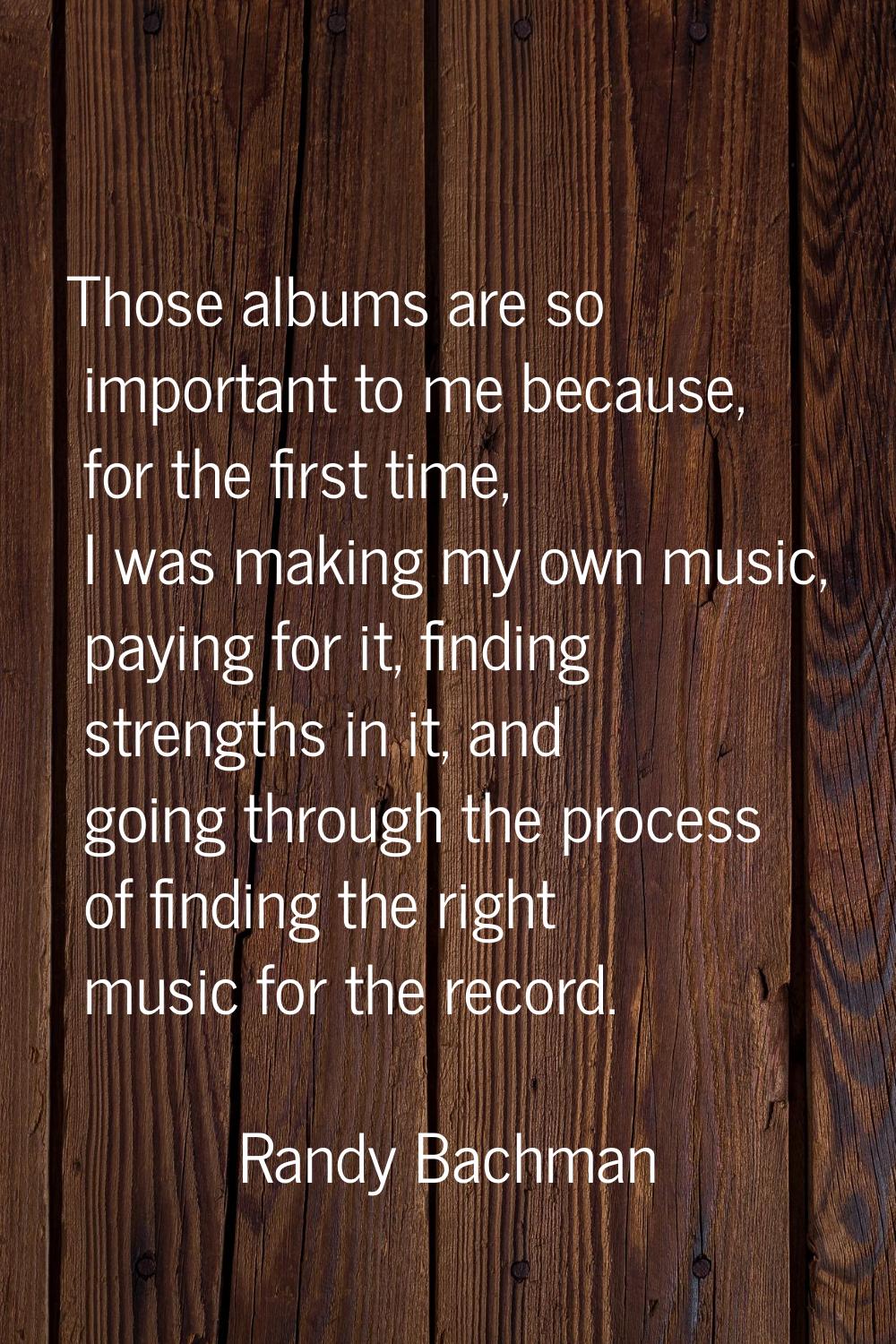 Those albums are so important to me because, for the first time, I was making my own music, paying 