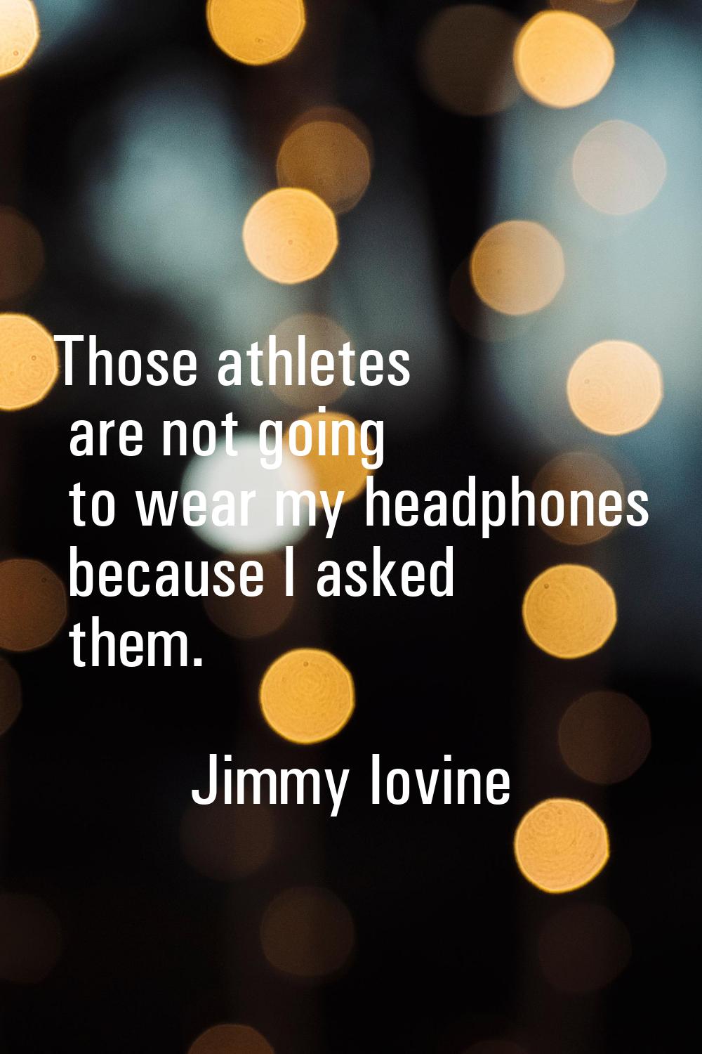 Those athletes are not going to wear my headphones because I asked them.
