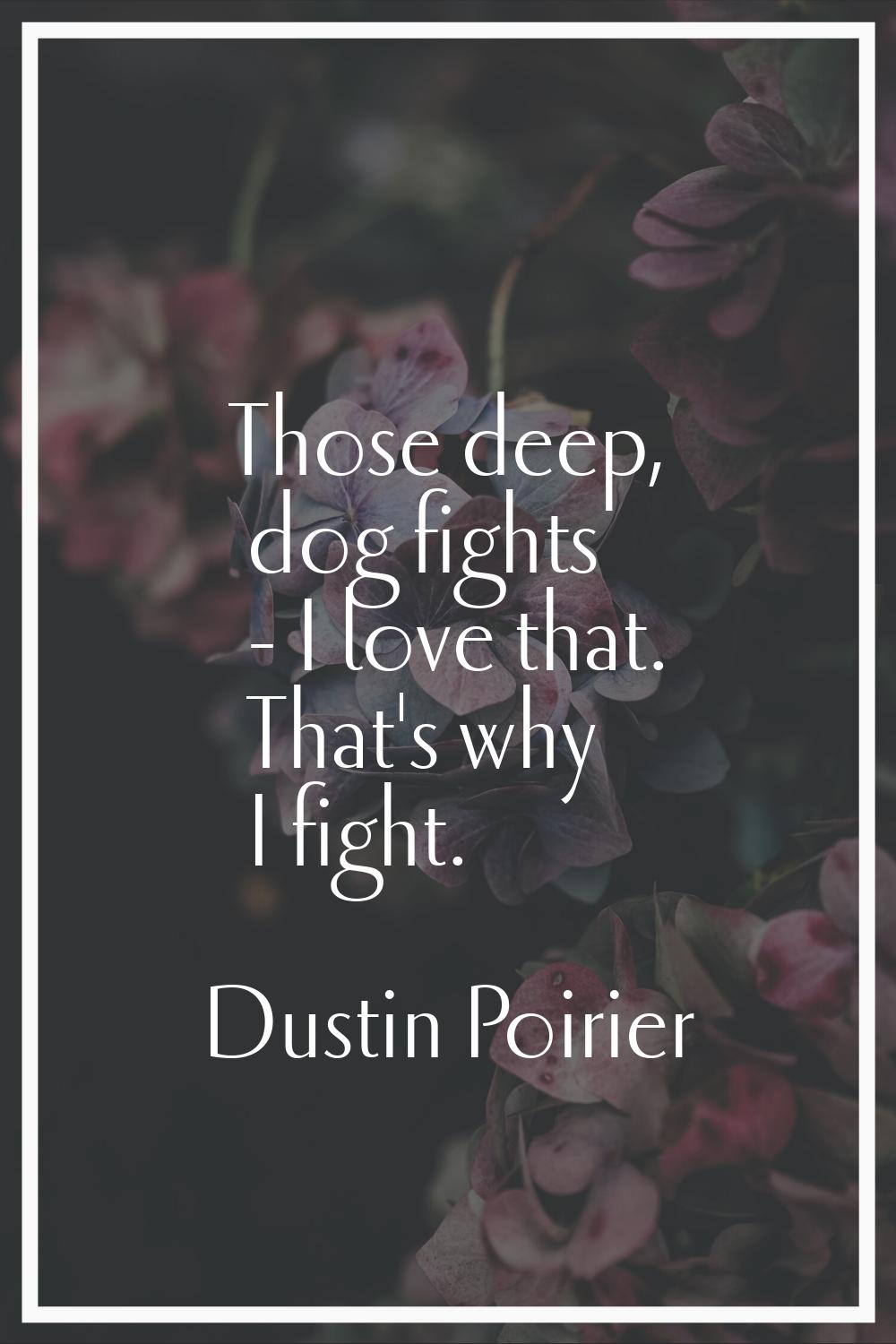 Those deep, dog fights - I love that. That's why I fight.