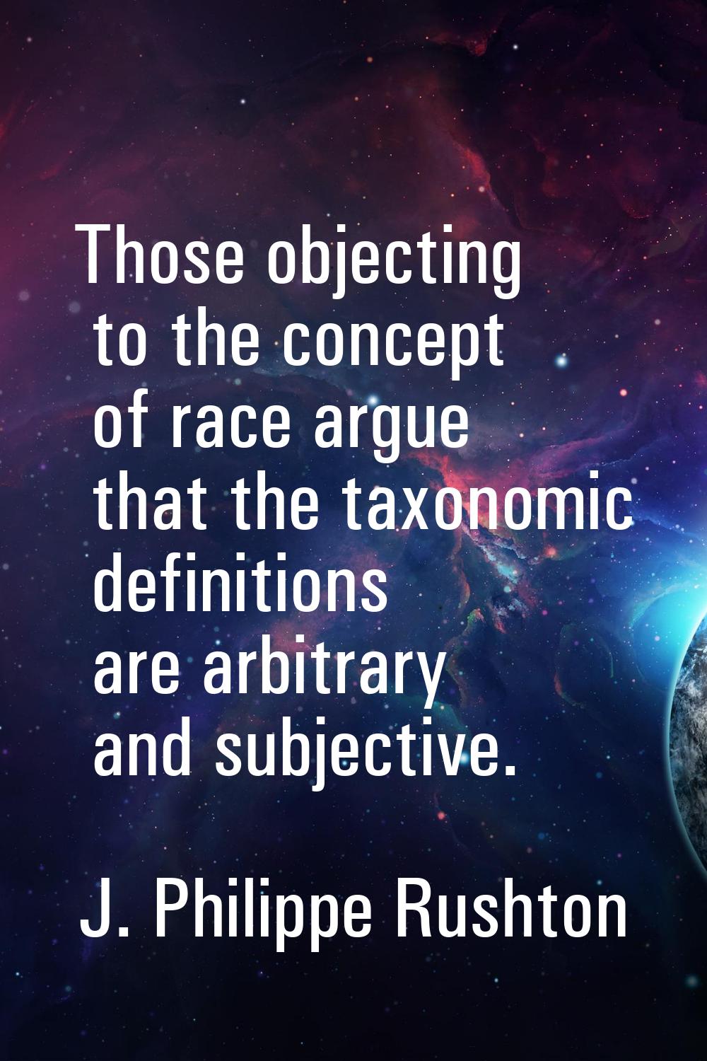Those objecting to the concept of race argue that the taxonomic definitions are arbitrary and subje