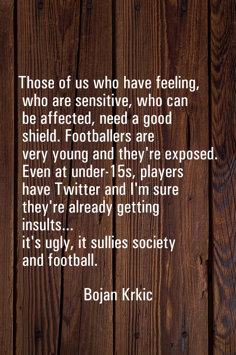 Those of us who have feeling, who are sensitive, who can be affected, need a good shield. Footballe