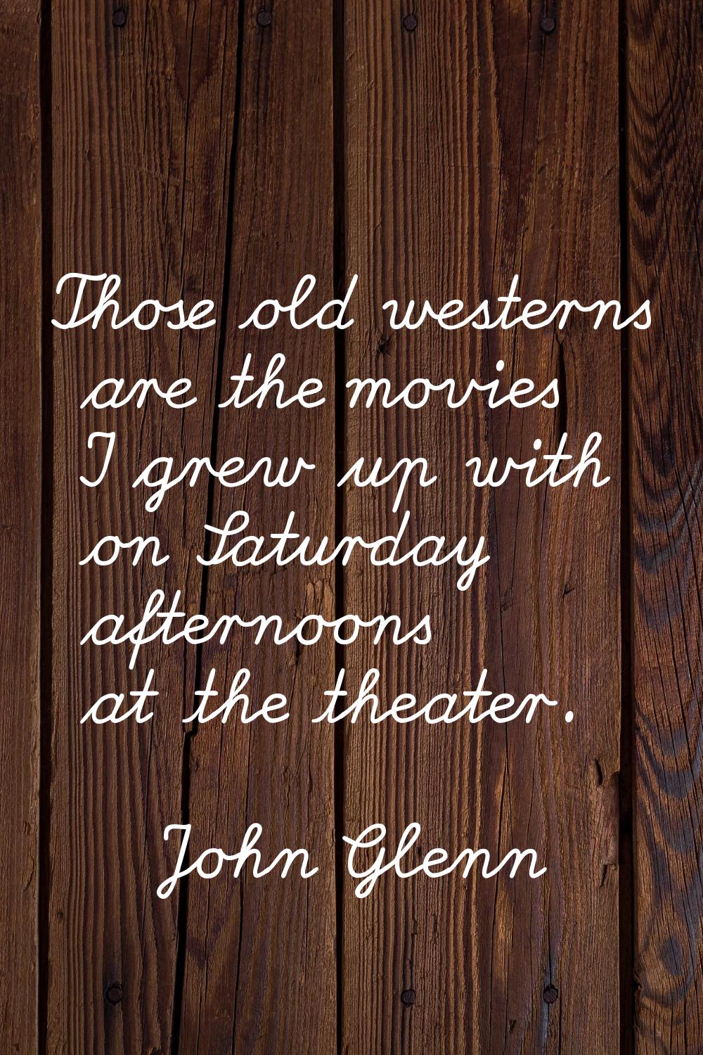Those old westerns are the movies I grew up with on Saturday afternoons at the theater.