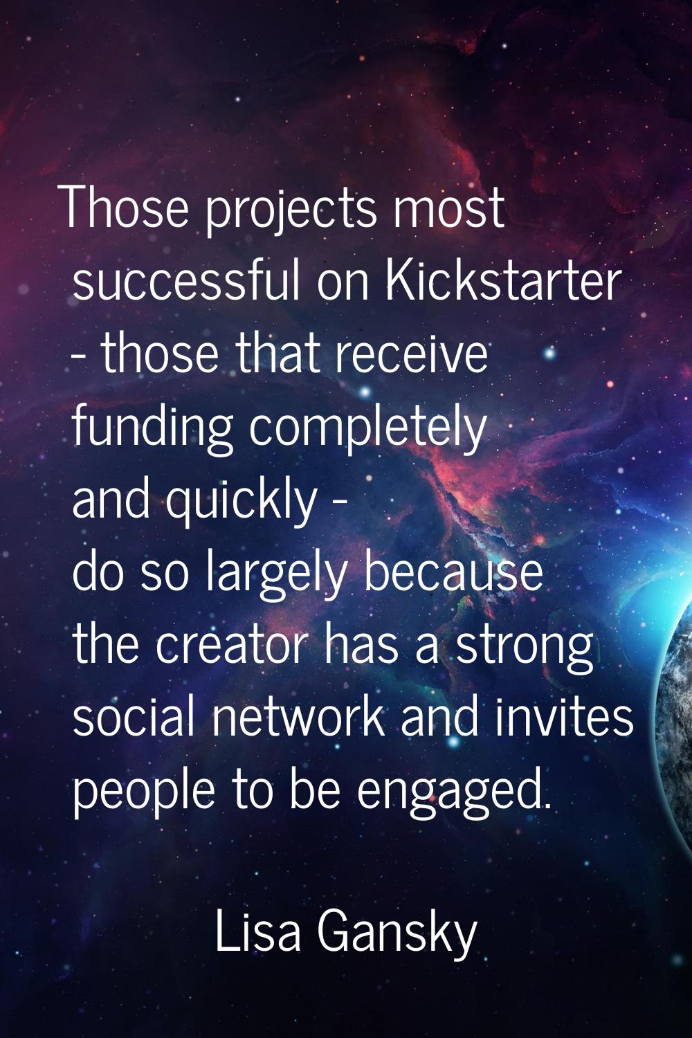 Those projects most successful on Kickstarter - those that receive funding completely and quickly -