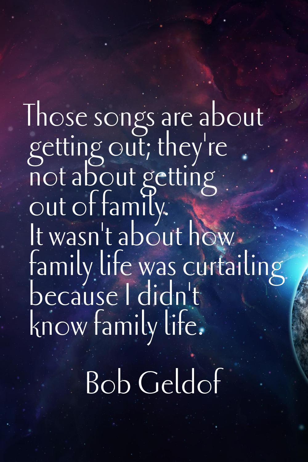 Those songs are about getting out; they're not about getting out of family. It wasn't about how fam