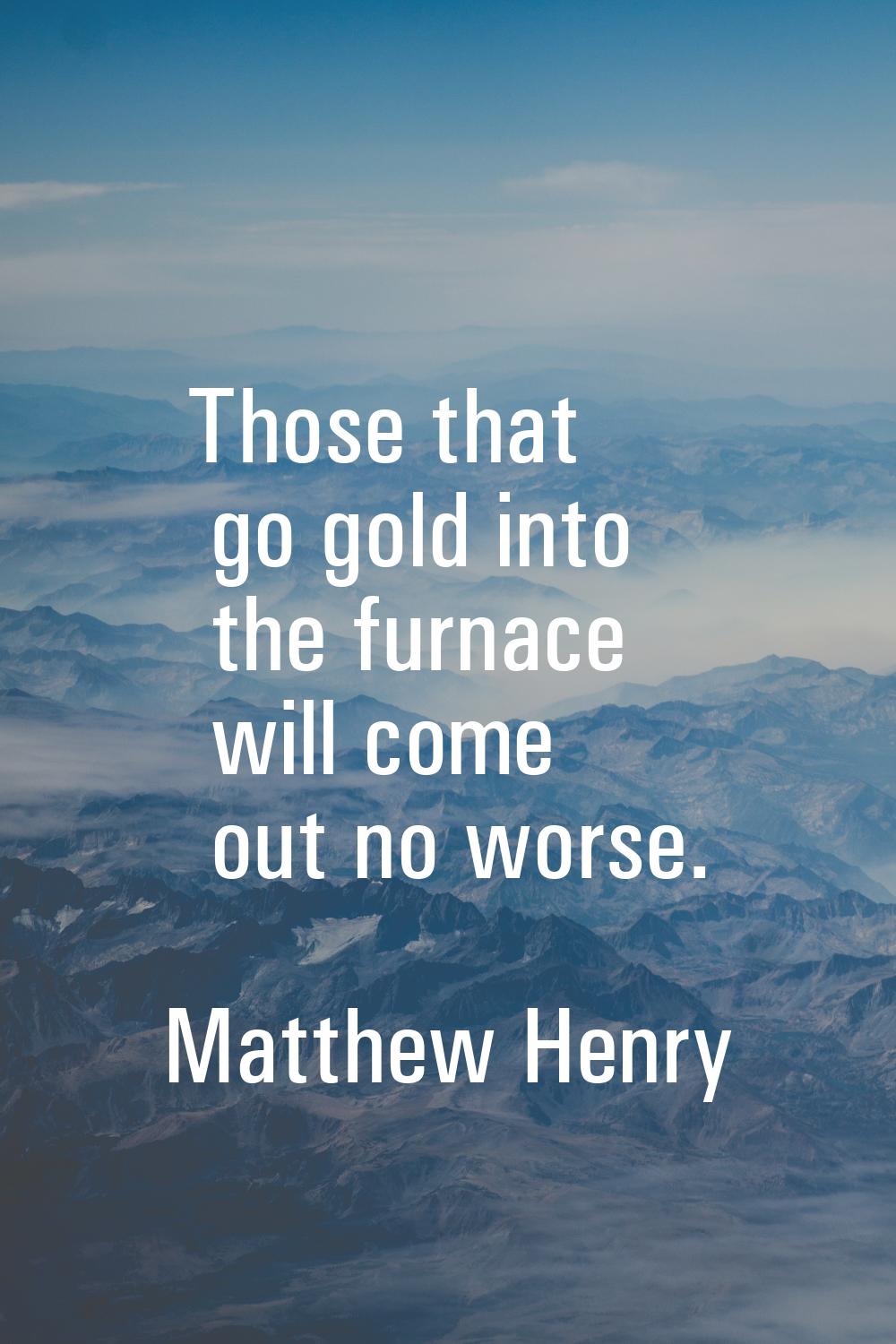 Those that go gold into the furnace will come out no worse.