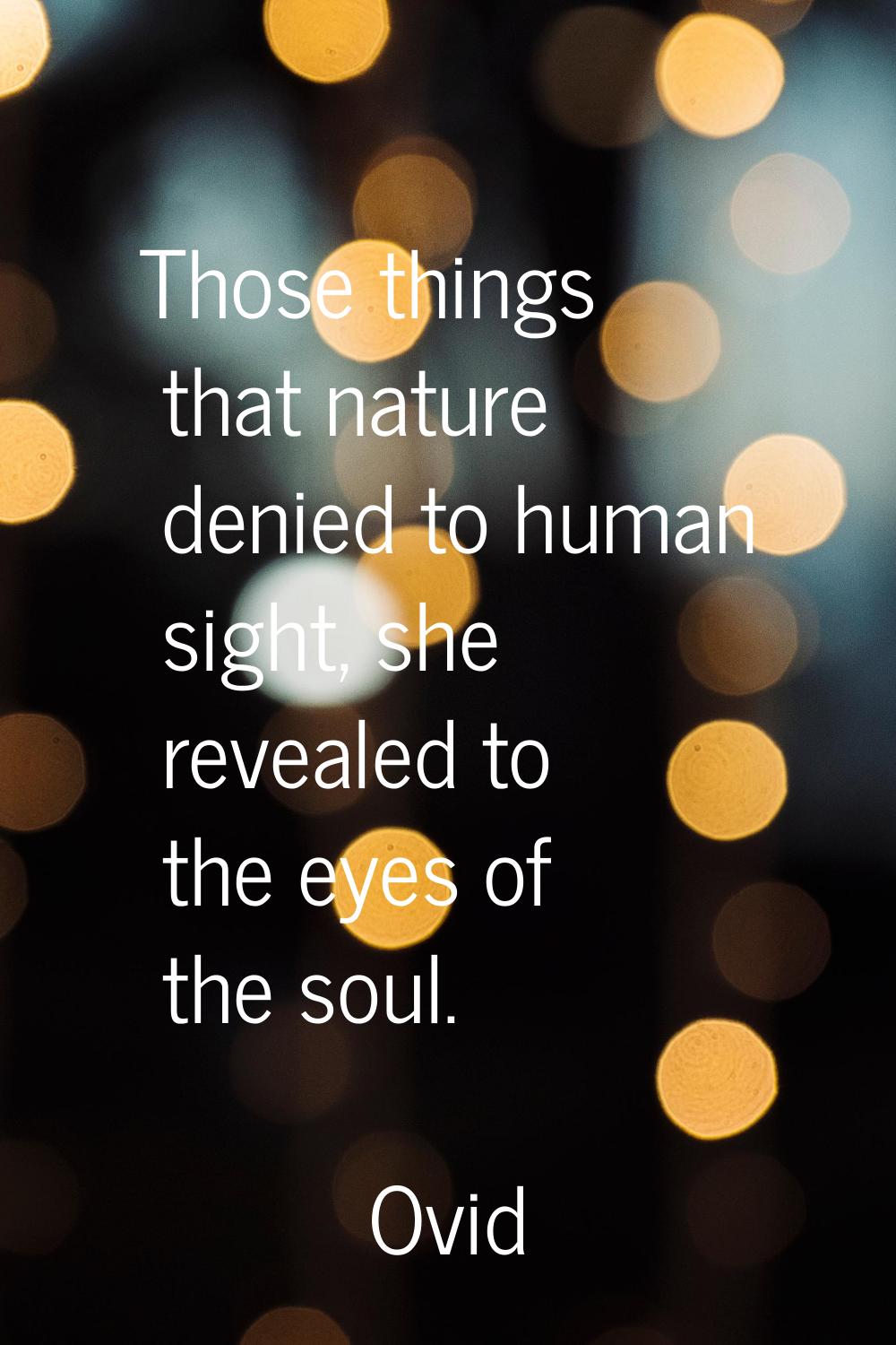 Those things that nature denied to human sight, she revealed to the eyes of the soul.