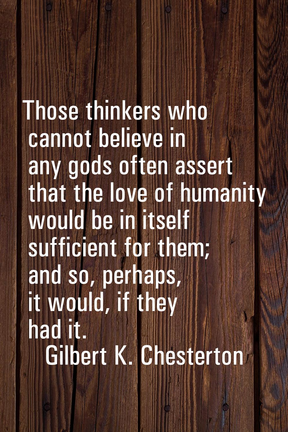 Those thinkers who cannot believe in any gods often assert that the love of humanity would be in it