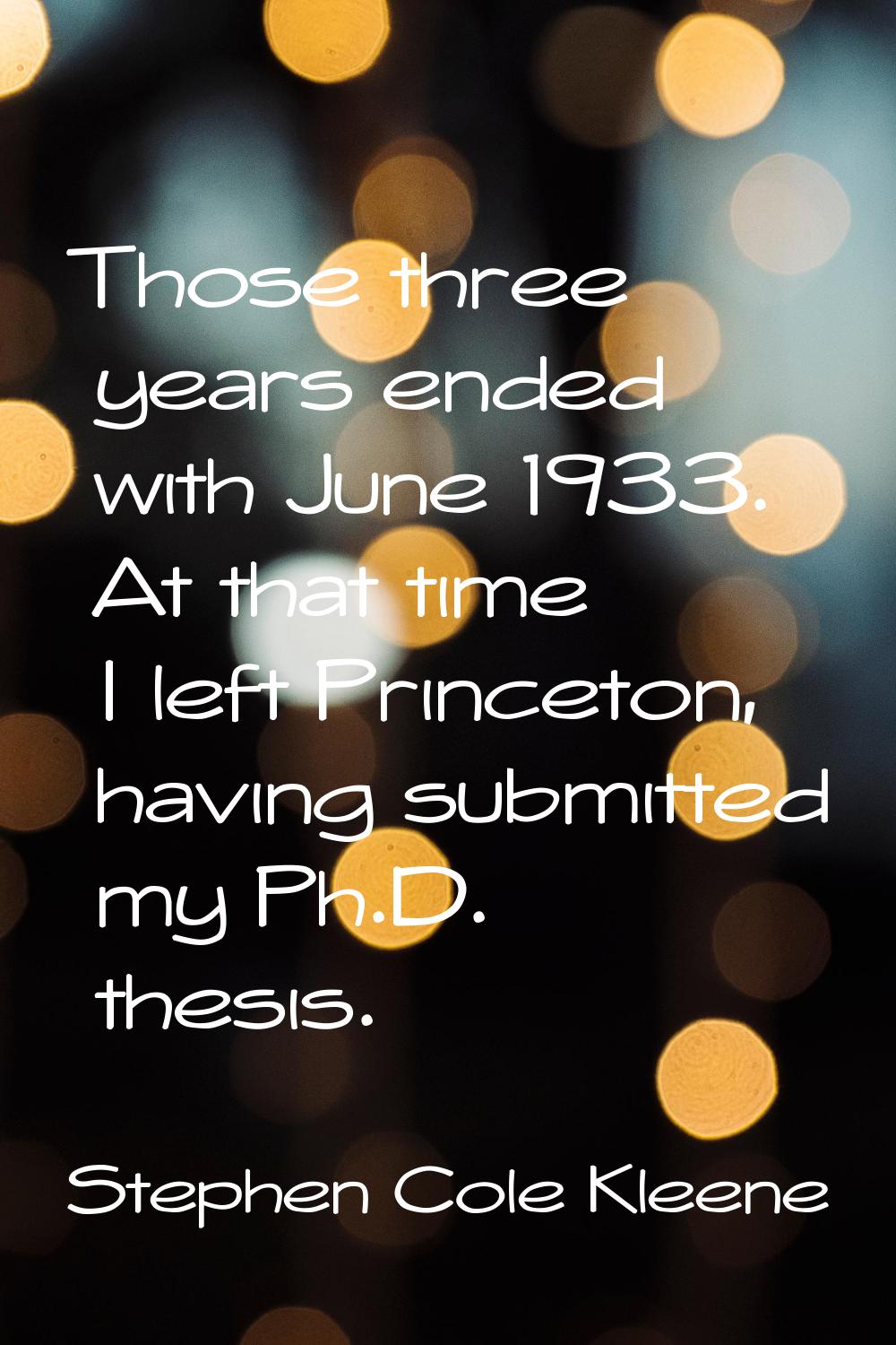 Those three years ended with June 1933. At that time I left Princeton, having submitted my Ph.D. th