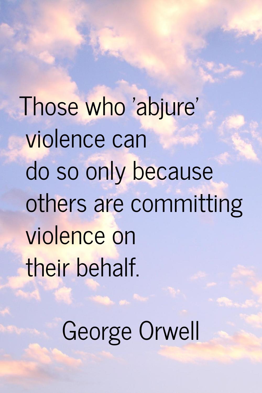 Those who 'abjure' violence can do so only because others are committing violence on their behalf.