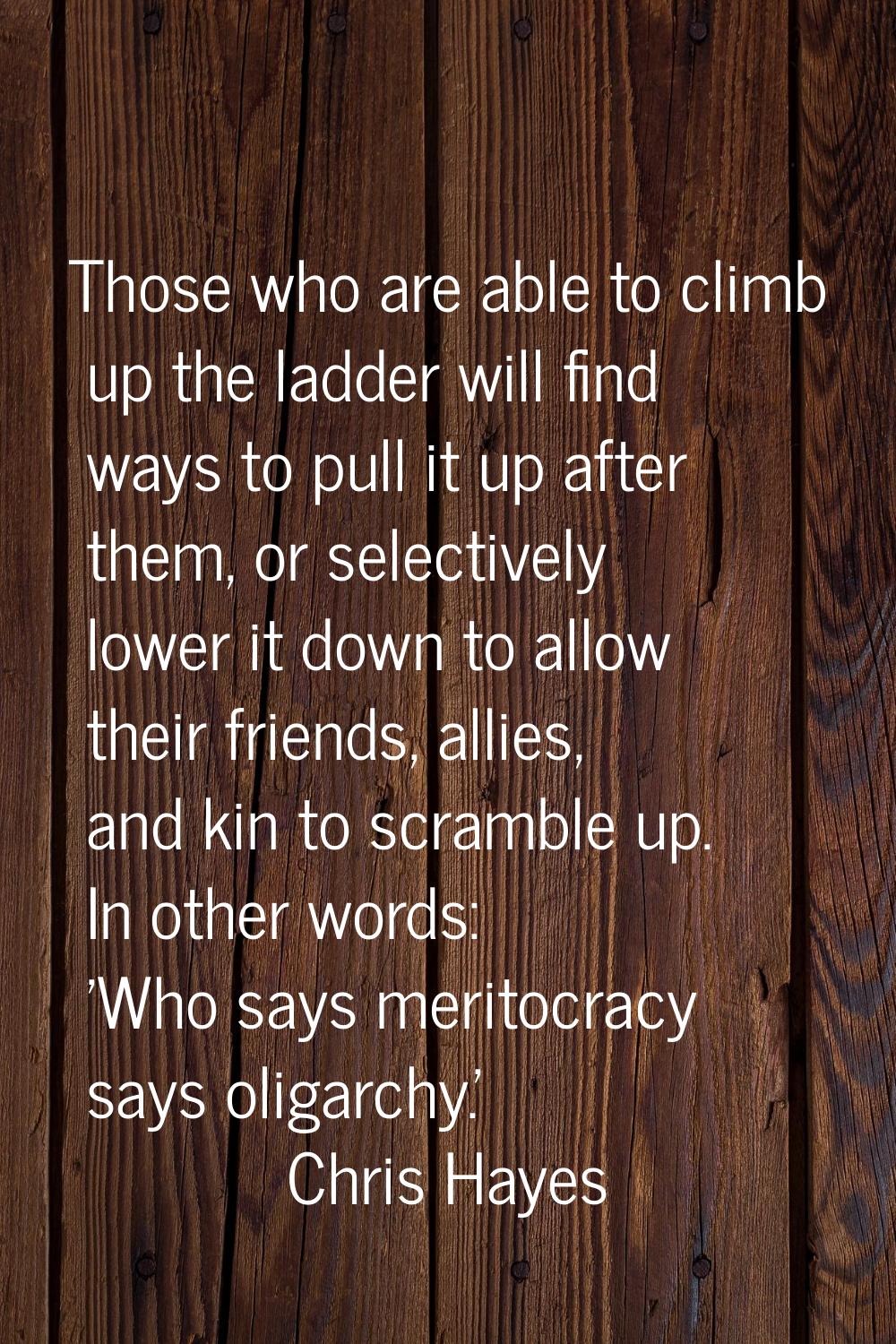 Those who are able to climb up the ladder will find ways to pull it up after them, or selectively l