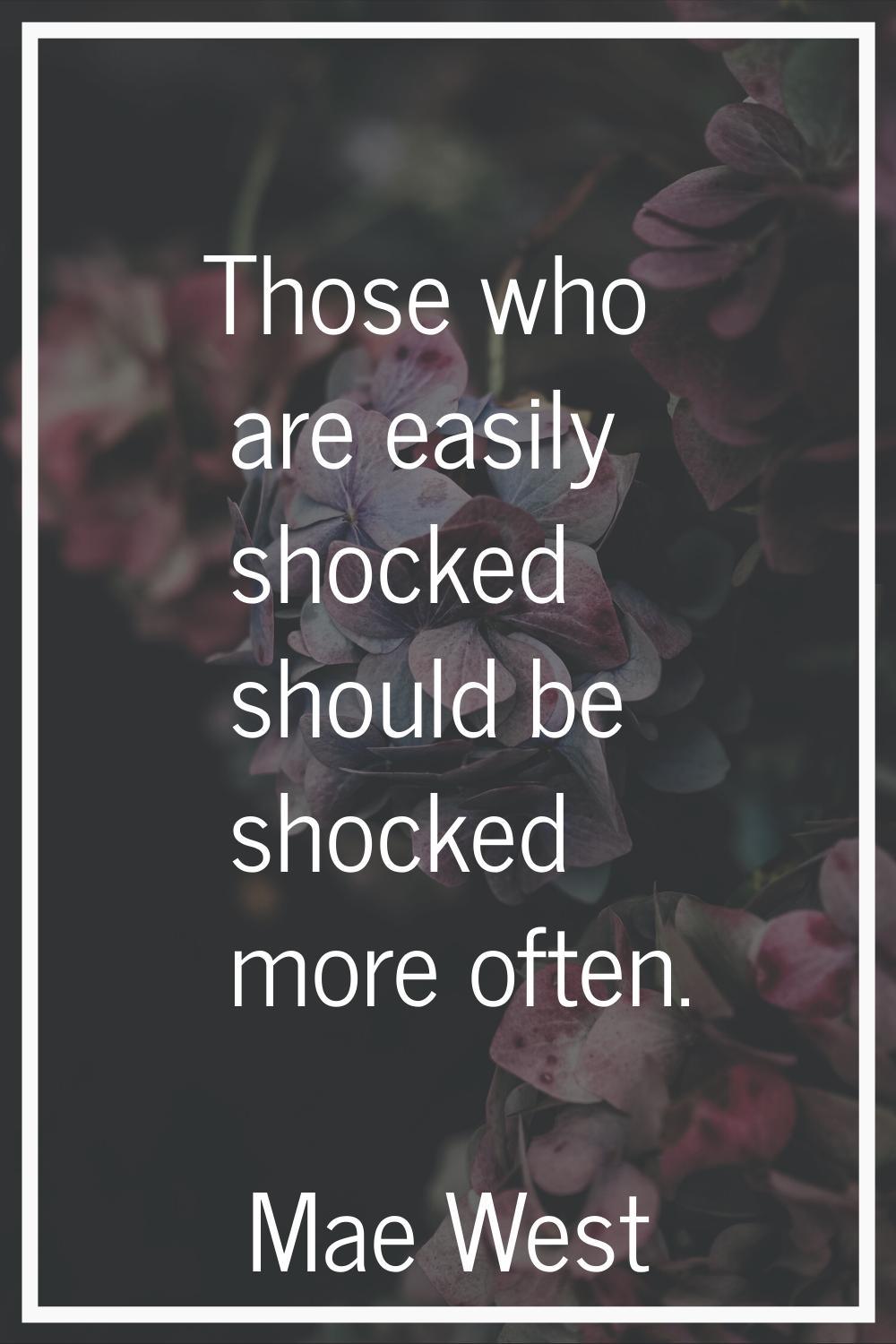 Those who are easily shocked should be shocked more often.