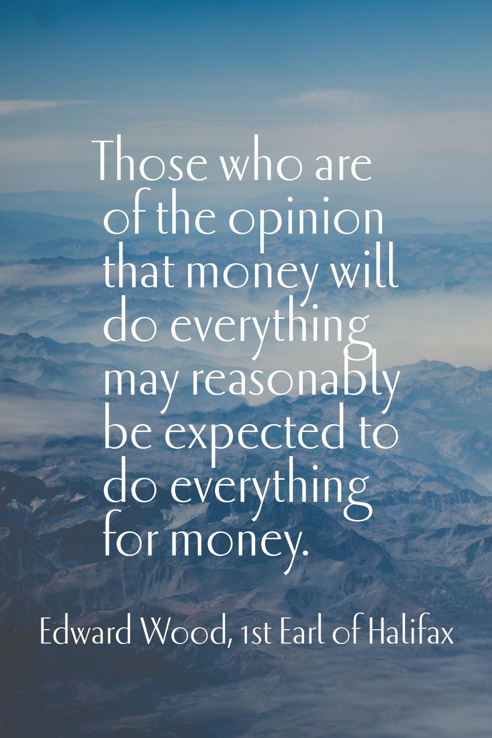 Those who are of the opinion that money will do everything may reasonably be expected to do everyth