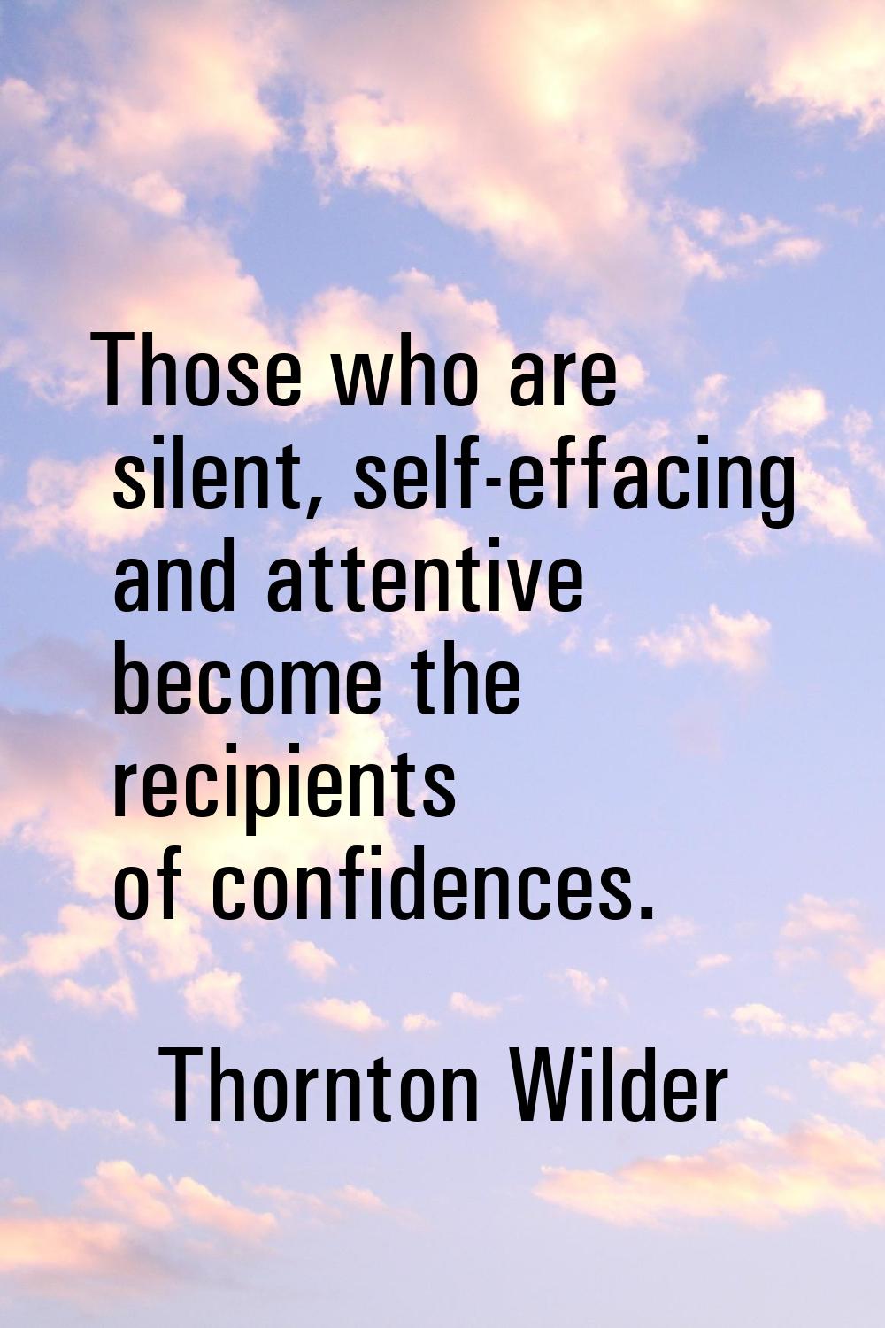 Those who are silent, self-effacing and attentive become the recipients of confidences.