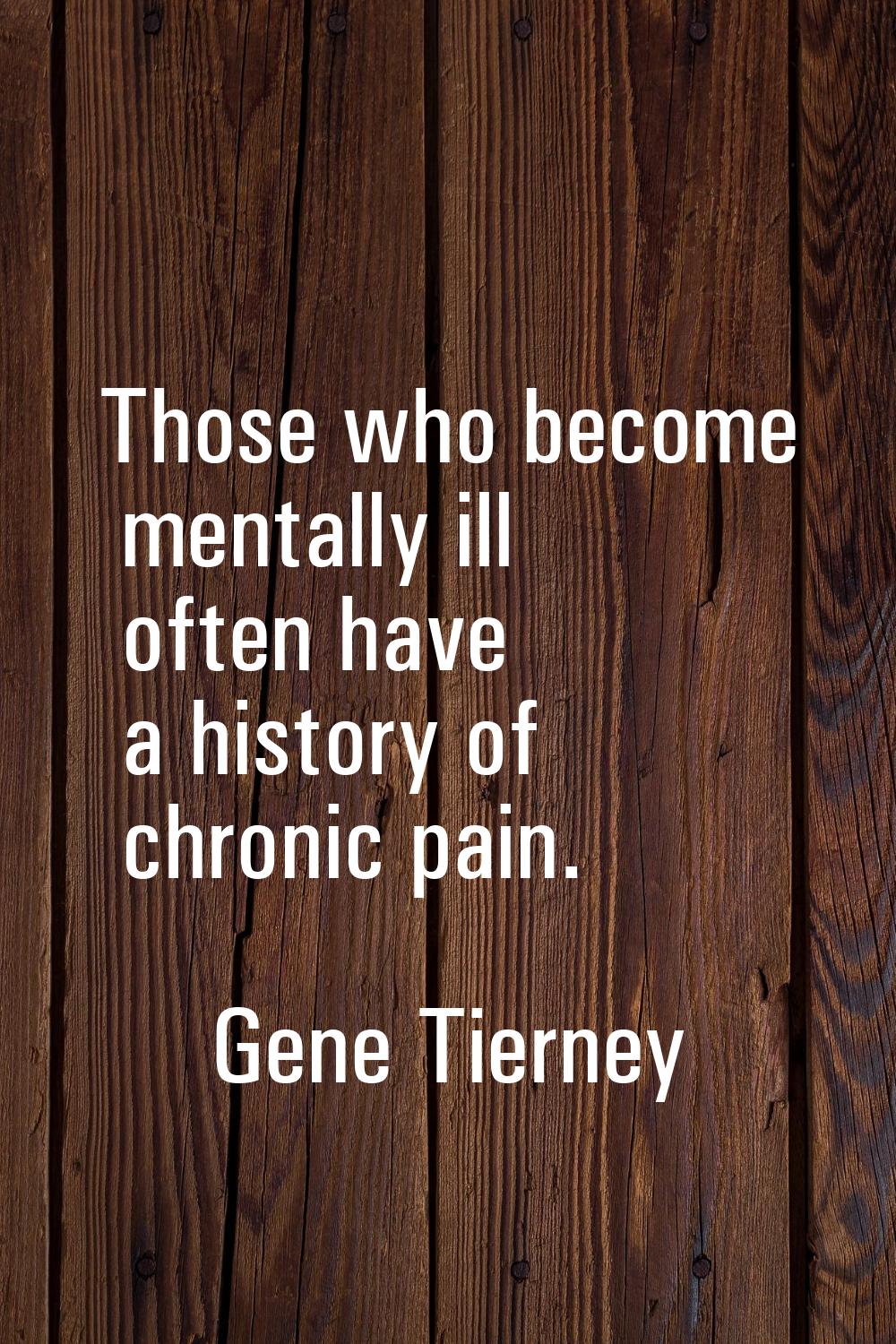 Those who become mentally ill often have a history of chronic pain.