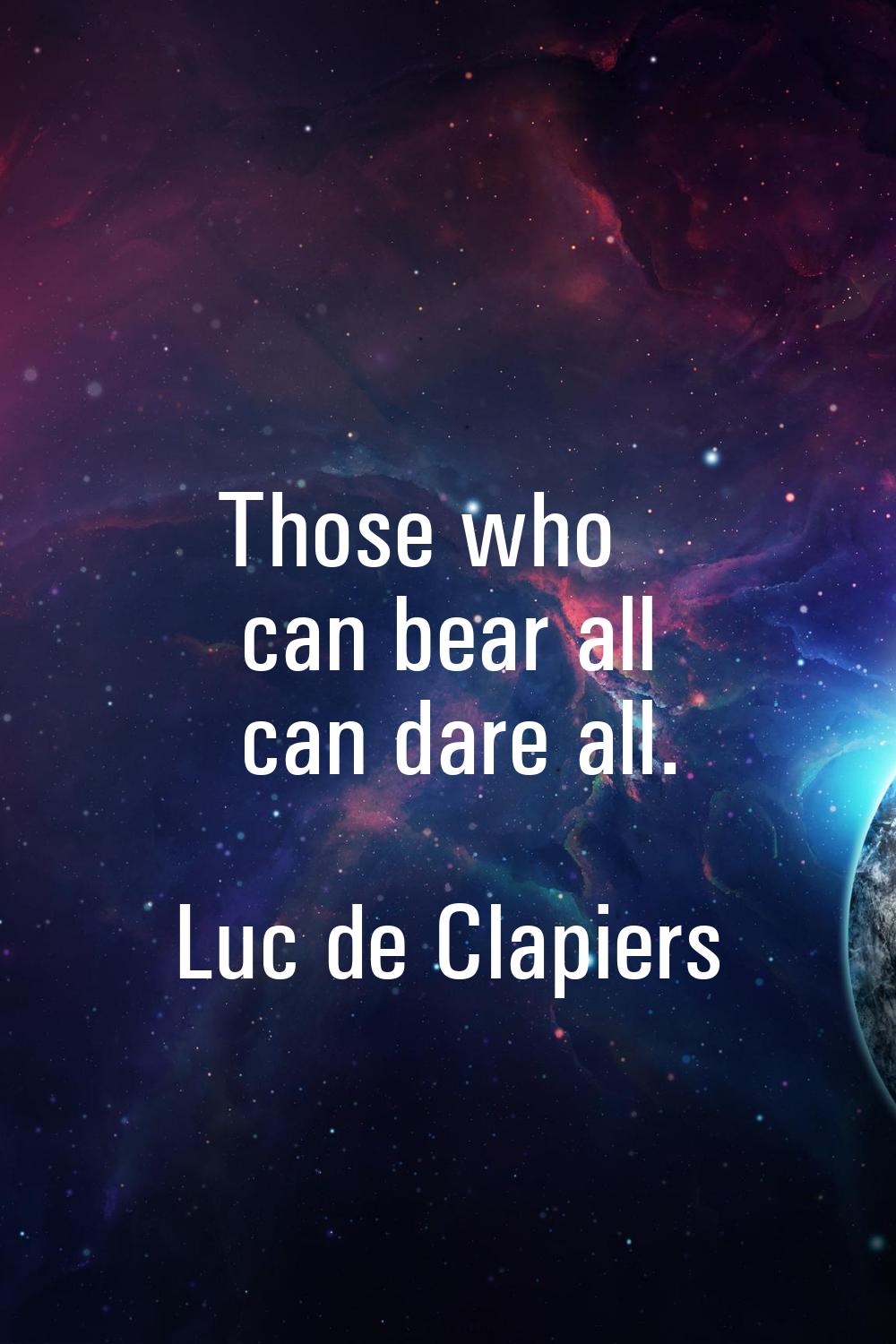 Those who can bear all can dare all.