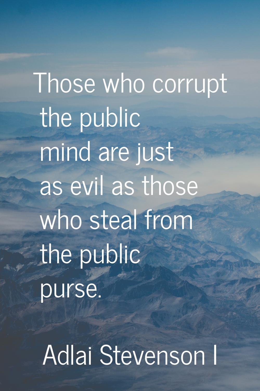 Those who corrupt the public mind are just as evil as those who steal from the public purse.
