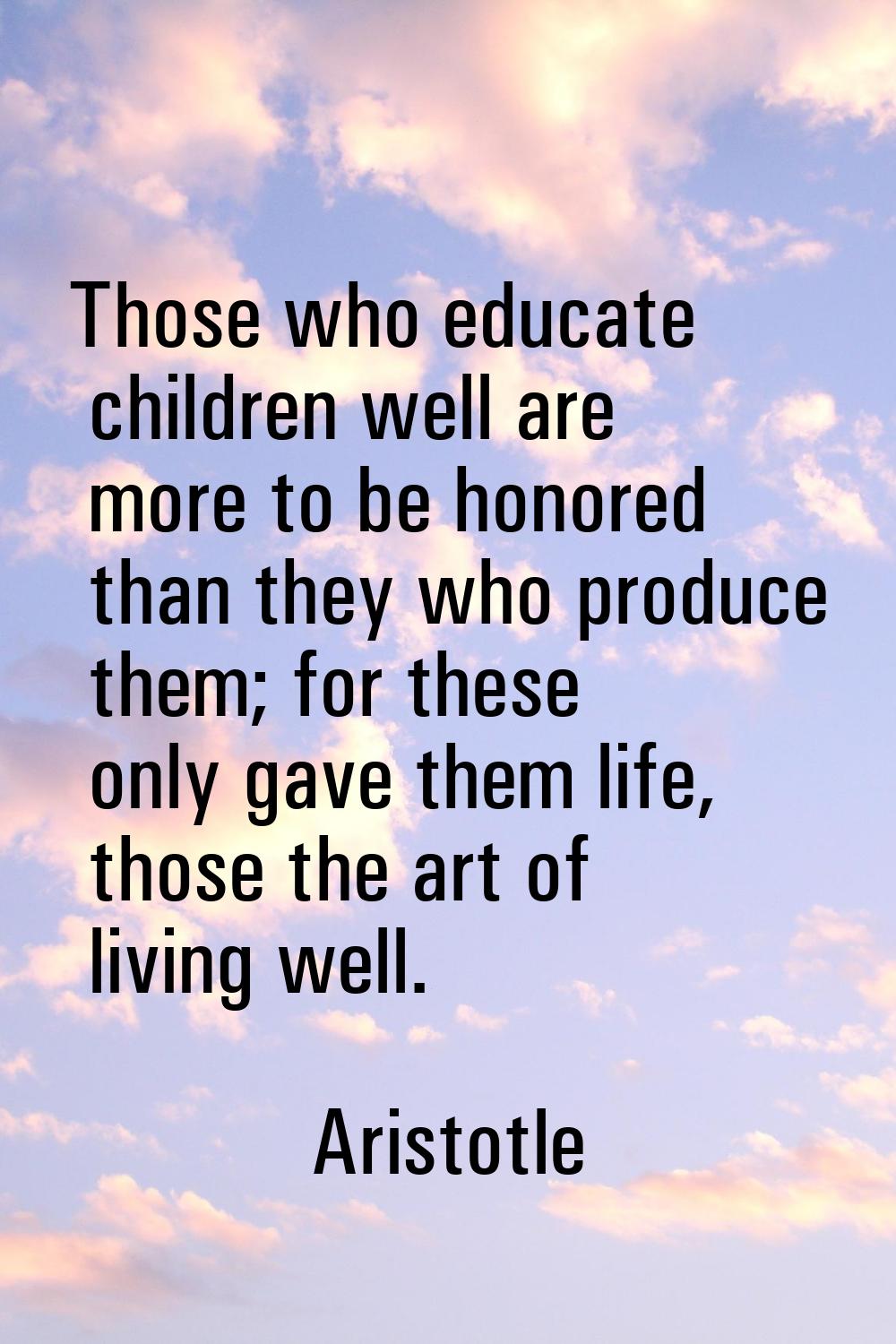 Those who educate children well are more to be honored than they who produce them; for these only g