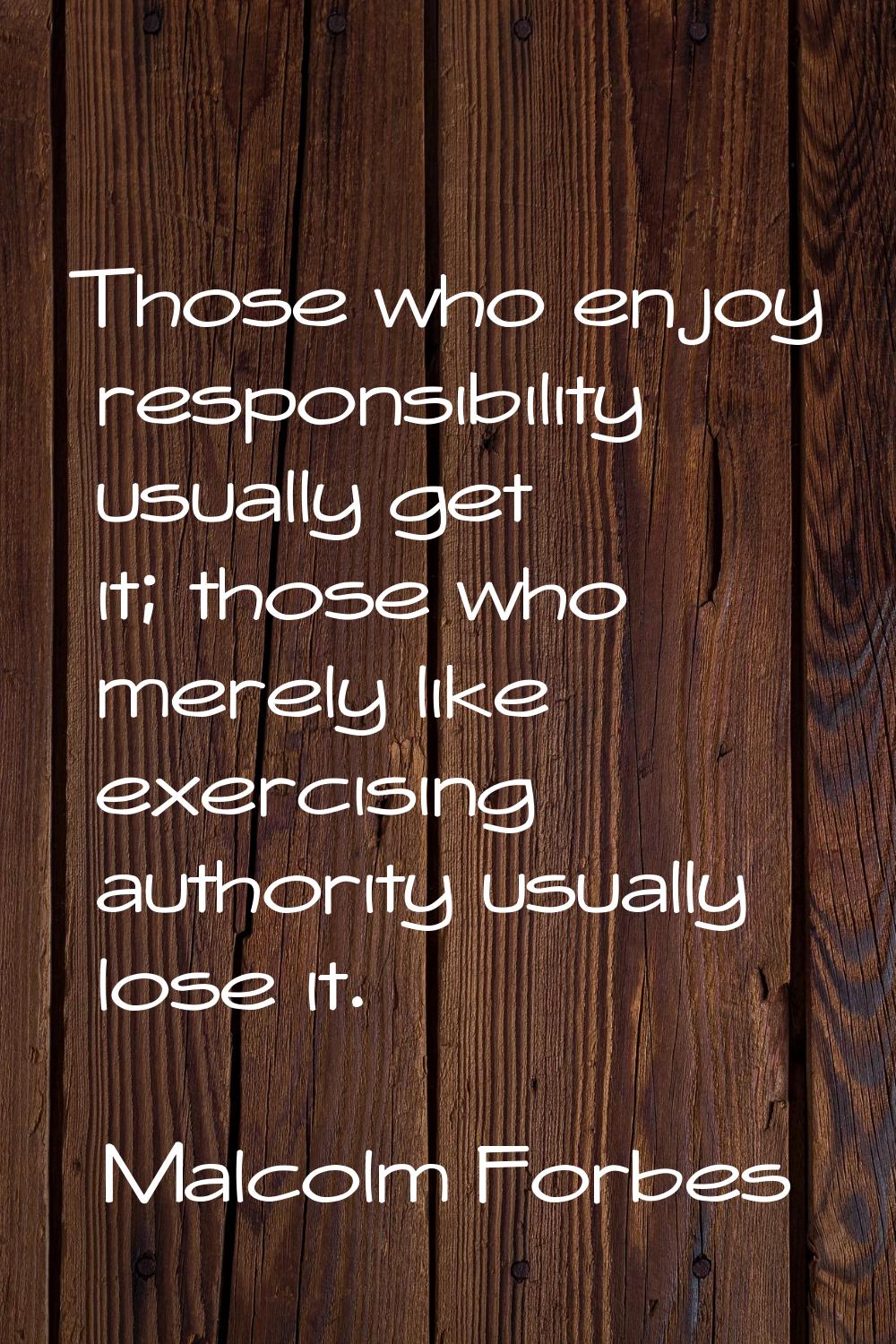 Those who enjoy responsibility usually get it; those who merely like exercising authority usually l