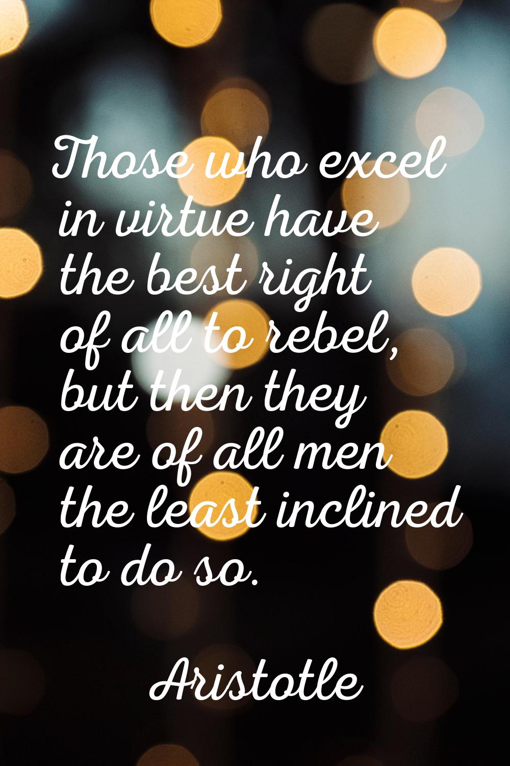 Those who excel in virtue have the best right of all to rebel, but then they are of all men the lea