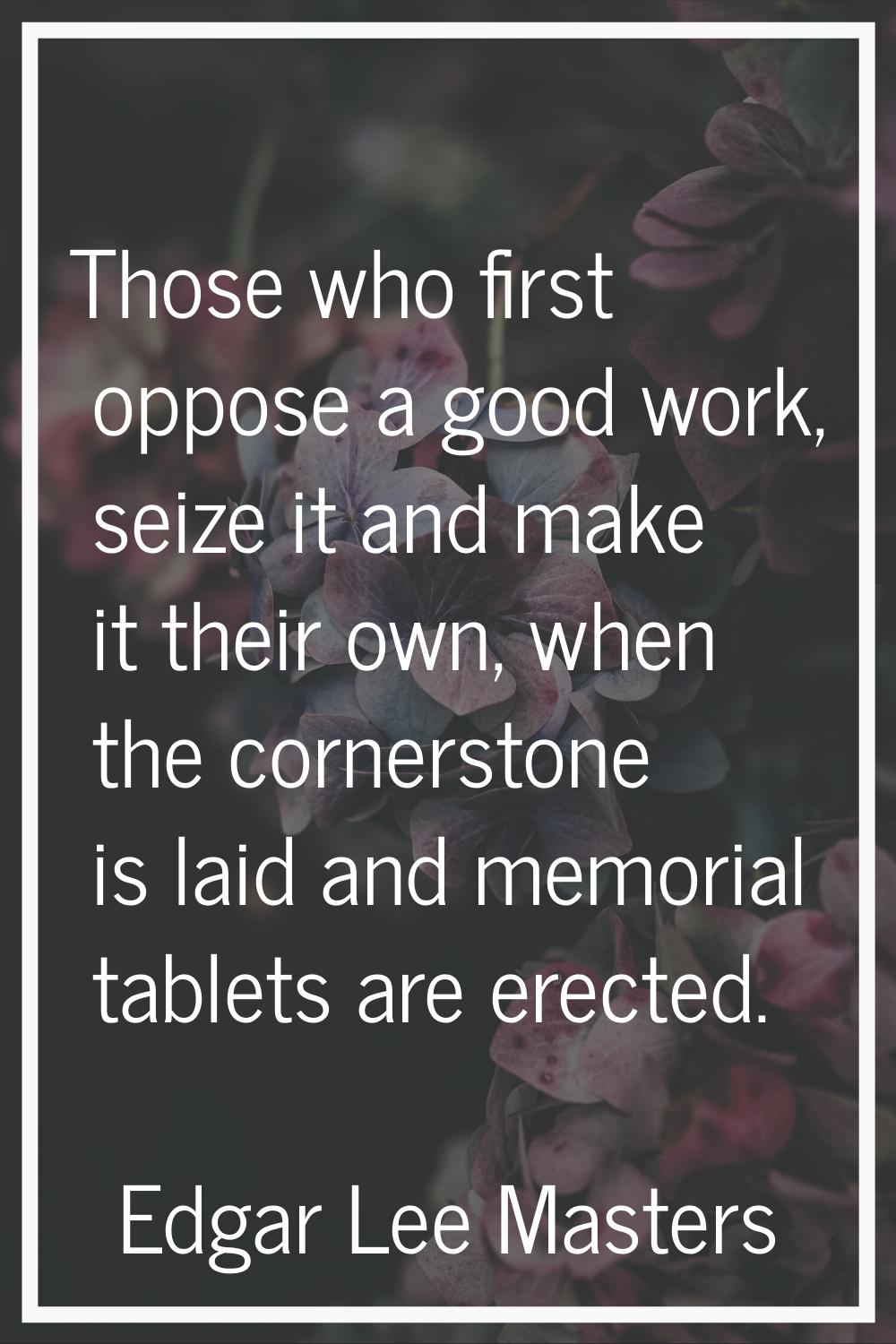 Those who first oppose a good work, seize it and make it their own, when the cornerstone is laid an