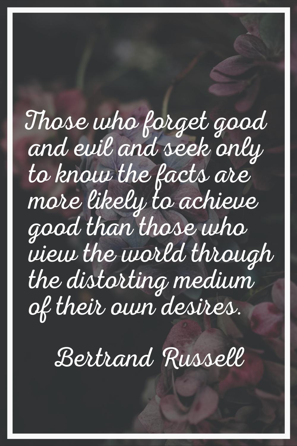 Those who forget good and evil and seek only to know the facts are more likely to achieve good than