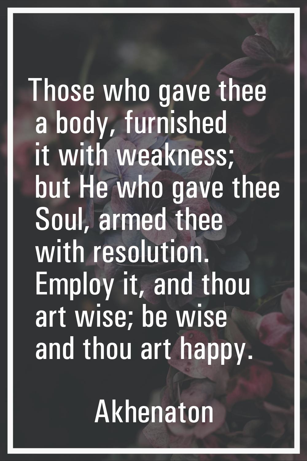 Those who gave thee a body, furnished it with weakness; but He who gave thee Soul, armed thee with 